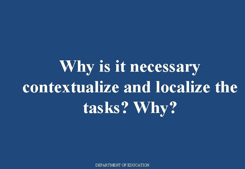 Why is it necessary contextualize and localize the tasks? Why? DEPARTMENT OF EDUCATION 