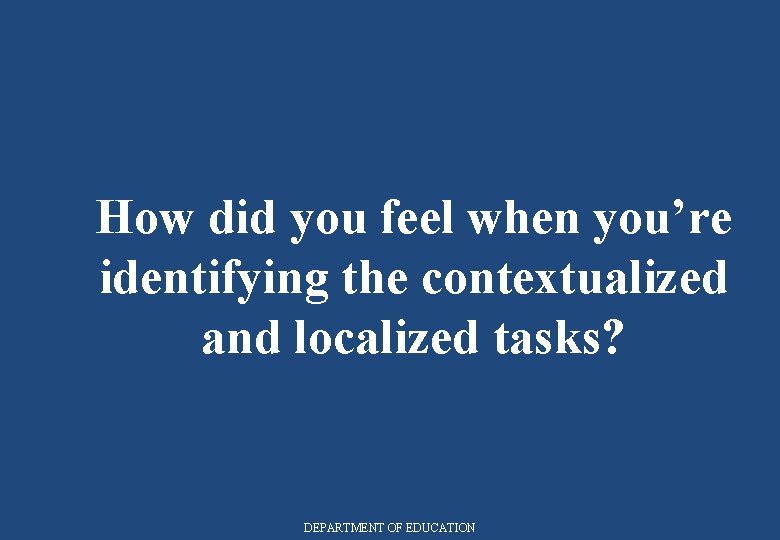 How did you feel when you’re identifying the contextualized and localized tasks? DEPARTMENT OF