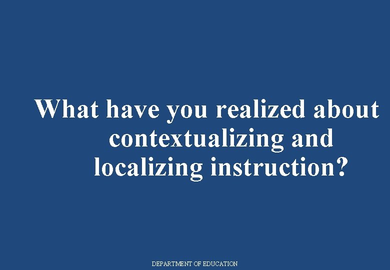 What have you realized about contextualizing and localizing instruction? DEPARTMENT OF EDUCATION 