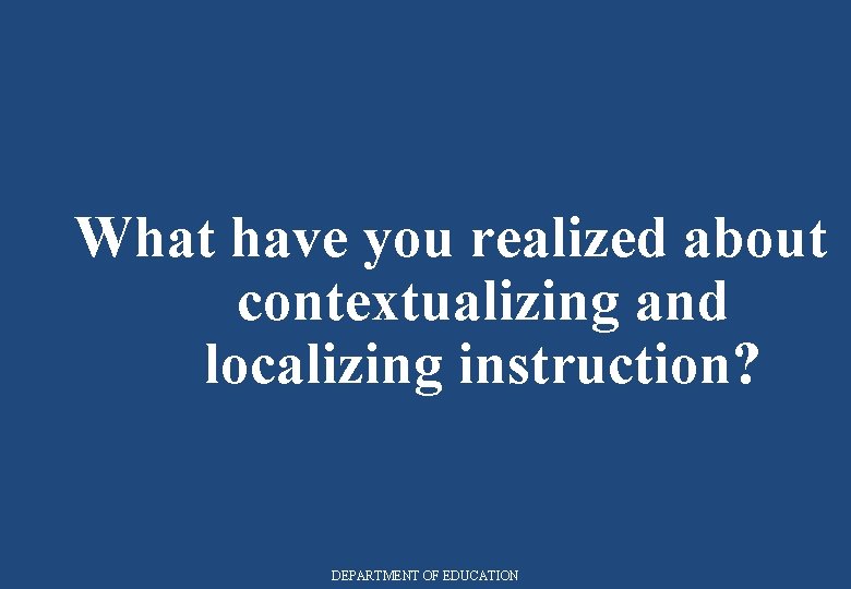 What have you realized about contextualizing and localizing instruction? DEPARTMENT OF EDUCATION 