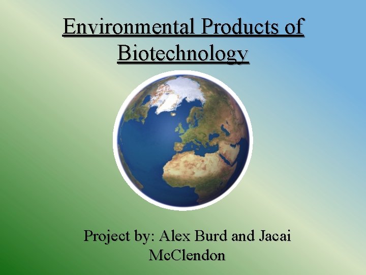 Environmental Products of Biotechnology Project by: Alex Burd and Jacai Mc. Clendon 