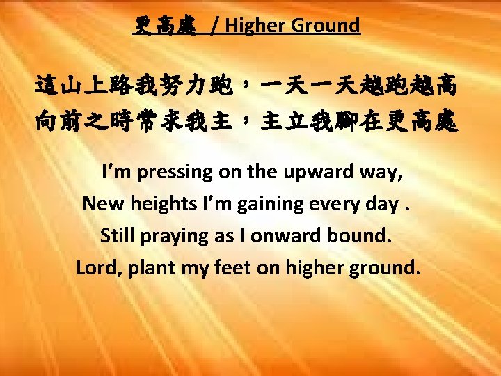 更高處 / Higher Ground 這山上路我努力跑，一天一天越跑越高 向前之時常求我主，主立我腳在更高處 I’m pressing on the upward way, New heights