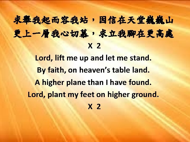 求舉我起而容我站，因信在天堂巍巍山 更上一層我心切慕，求立我腳在更高處 X 2 Lord, lift me up and let me stand. By faith,