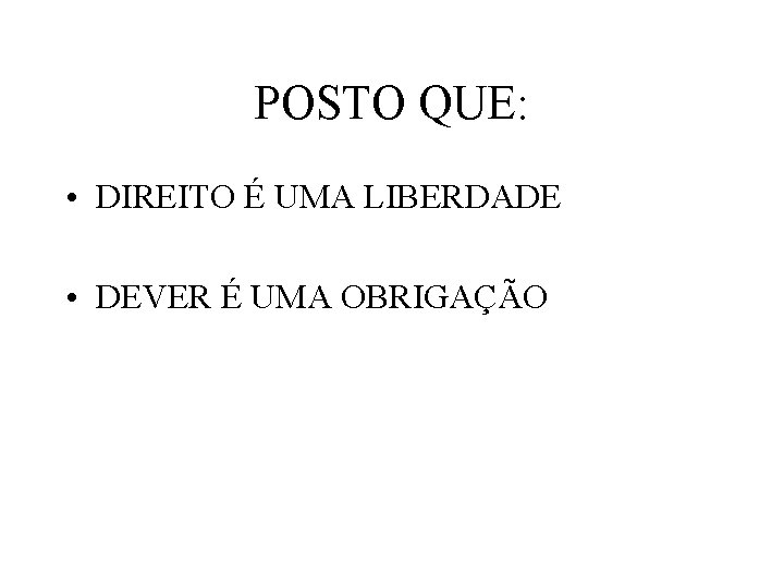 POSTO QUE: • DIREITO É UMA LIBERDADE • DEVER É UMA OBRIGAÇÃO 