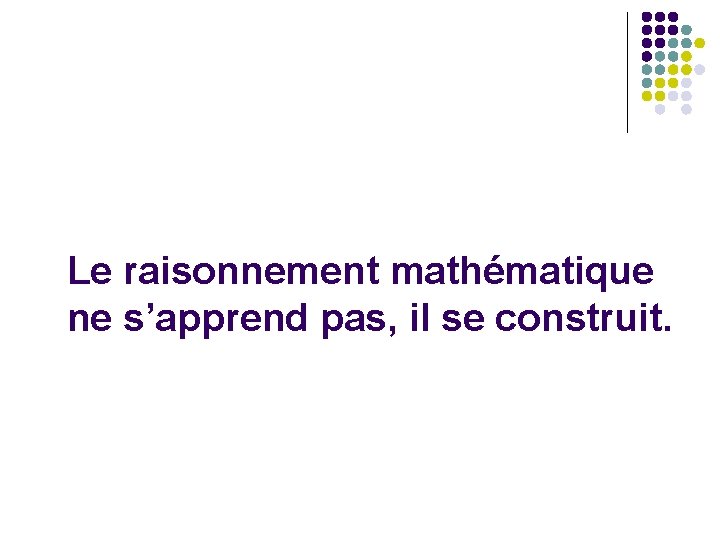 Le raisonnement mathématique ne s’apprend pas, il se construit. 