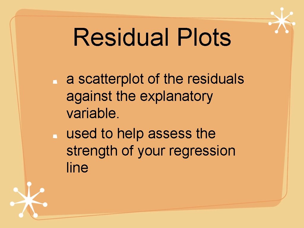 Residual Plots a scatterplot of the residuals against the explanatory variable. used to help