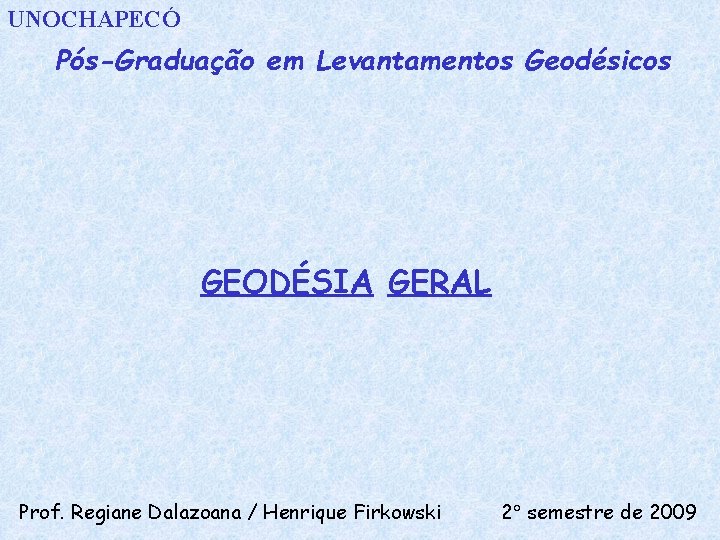 UNOCHAPECÓ Pós-Graduação em Levantamentos Geodésicos GEODÉSIA GERAL Prof. Regiane Dalazoana / Henrique Firkowski 2
