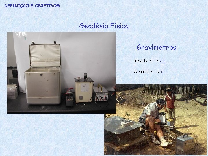 DEFINIÇÃO E OBJETIVOS Geodésia Física Gravímetros Relativos -> Δg Absolutos -> g 