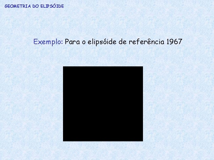 GEOMETRIA DO ELIPSÓIDE Exemplo: Para o elipsóide de referência 1967 