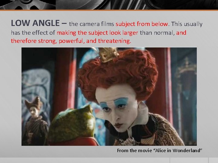 LOW ANGLE – the camera films subject from below. This usually has the effect