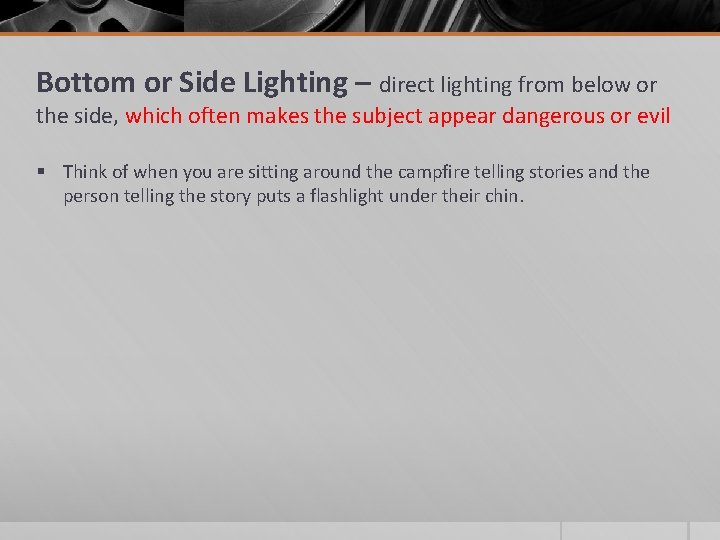 Bottom or Side Lighting – direct lighting from below or the side, which often