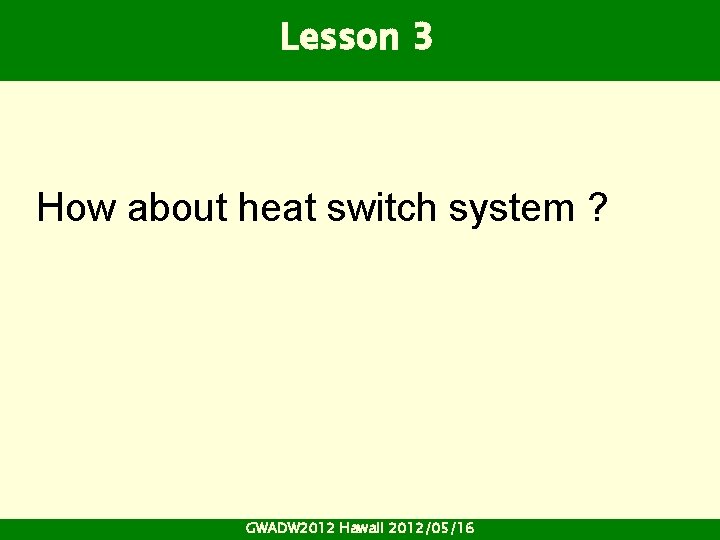 Lesson 3 How about heat switch system ? GWADW 2012 Hawaii 2012/05/16 Lesson 3 How about heat switch system ? GWADW 2012 Hawaii 2012/05/16