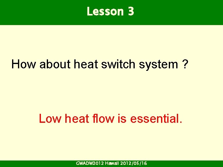 Lesson 3 How about heat switch system ? Low heat flow is essential. GWADW Lesson 3 How about heat switch system ? Low heat flow is essential. GWADW