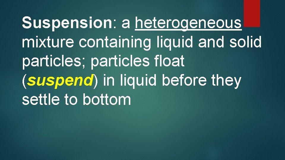 Suspension: a heterogeneous mixture containing liquid and solid particles; particles float (suspend) in liquid