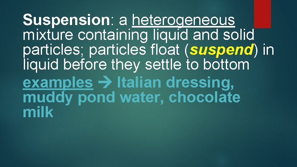 Suspension: a heterogeneous mixture containing liquid and solid particles; particles float (suspend) in liquid