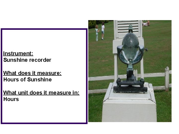 Instrument: Sunshine recorder What does it measure: Hours of Sunshine What unit does it