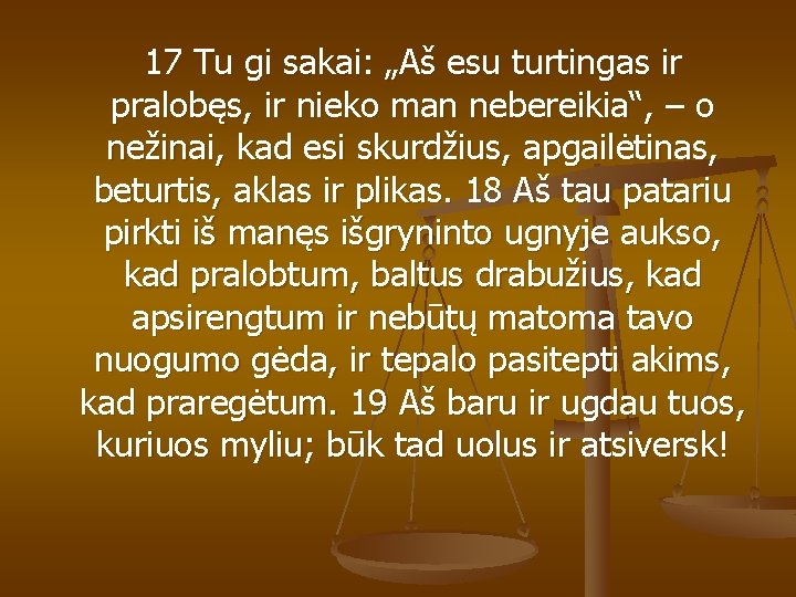 17 Tu gi sakai: „Aš esu turtingas ir pralobęs, ir nieko man nebereikia“, 17 Tu gi sakai: „Aš esu turtingas ir pralobęs, ir nieko man nebereikia“,