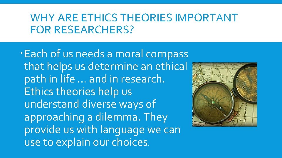 WHY ARE ETHICS THEORIES IMPORTANT FOR RESEARCHERS? Each of us needs a moral compass