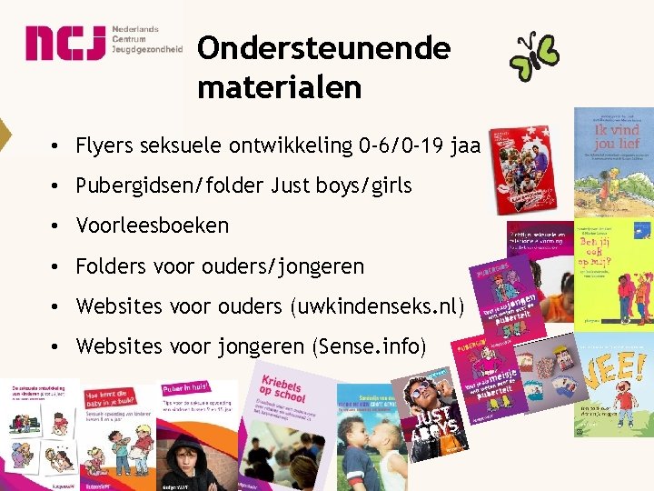 Ondersteunende materialen • Flyers seksuele ontwikkeling 0 -6/0 -19 jaa • Pubergidsen/folder Just boys/girls