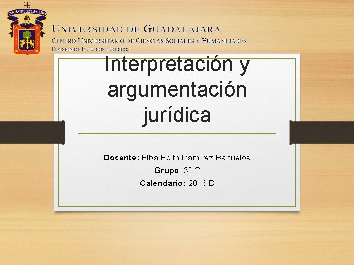 Interpretación y argumentación jurídica Docente: Elba Edith Ramírez Bañuelos Grupo: 3º C Calendario: 2016