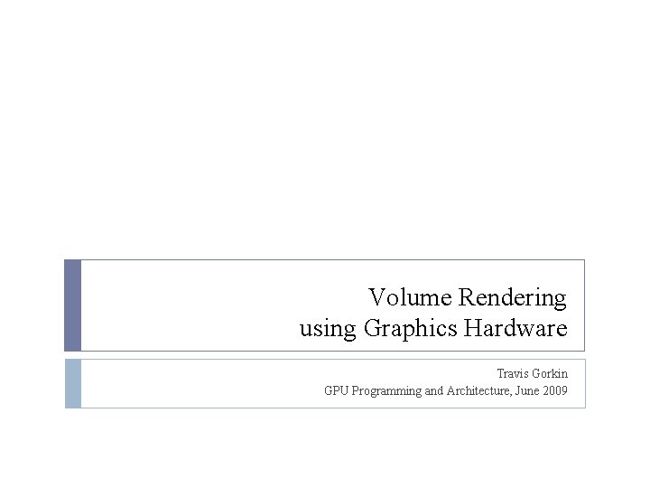 Volume Rendering using Graphics Hardware Travis Gorkin GPU Programming and Architecture, June 2009 