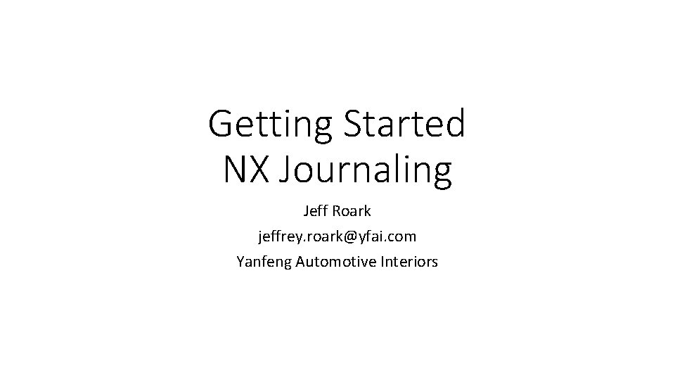 Getting Started NX Journaling Jeff Roark jeffrey. roark@yfai. com Yanfeng Automotive Interiors 
