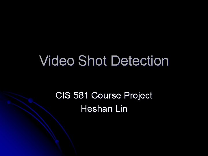 Video Shot Detection CIS 581 Course Project Heshan Lin 