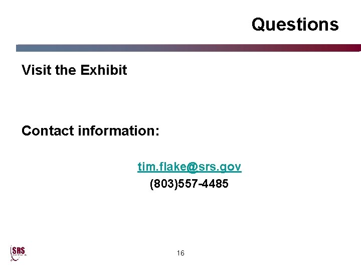 Questions Visit the Exhibit Contact information: tim. flake@srs. gov (803)557 -4485 16 