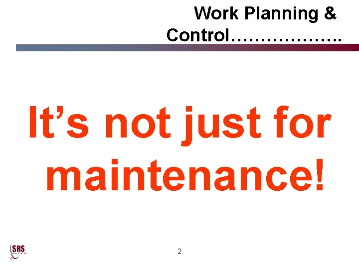 Work Planning & Control………………. It’s not just for maintenance! 2 