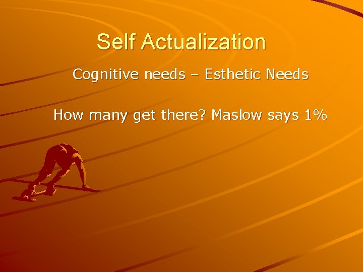 Self Actualization Cognitive needs – Esthetic Needs How many get there? Maslow says 1% Self Actualization Cognitive needs – Esthetic Needs How many get there? Maslow says 1%