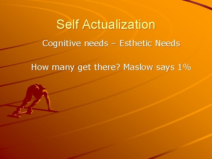 Self Actualization Cognitive needs – Esthetic Needs How many get there? Maslow says 1%