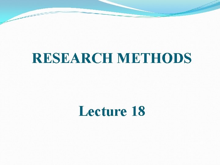RESEARCH METHODS Lecture 18 