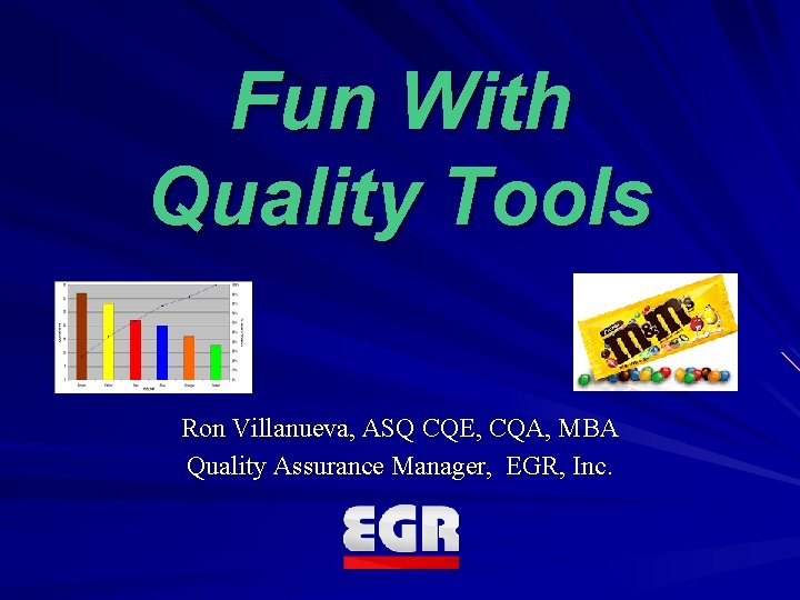 Fun With Quality Tools Ron Villanueva, ASQ CQE, CQA, MBA Quality Assurance Manager, EGR,