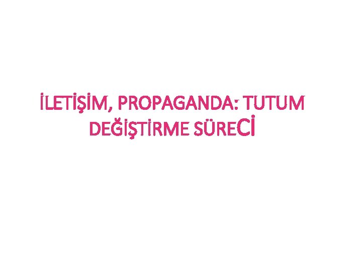 İLETİŞİM, PROPAGANDA: TUTUM DEĞİŞTİRME SÜRECİ 