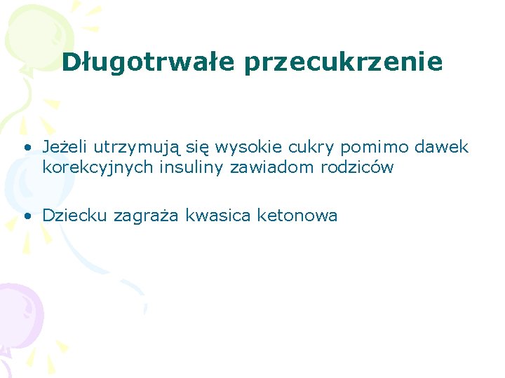 Długotrwałe przecukrzenie • Jeżeli utrzymują się wysokie cukry pomimo dawek korekcyjnych insuliny zawiadom rodziców