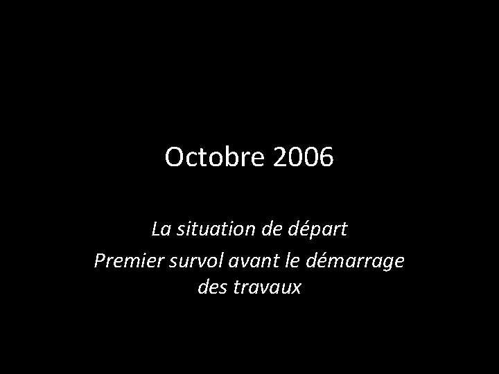 Octobre 2006 La situation de départ Premier survol avant le démarrage des travaux 