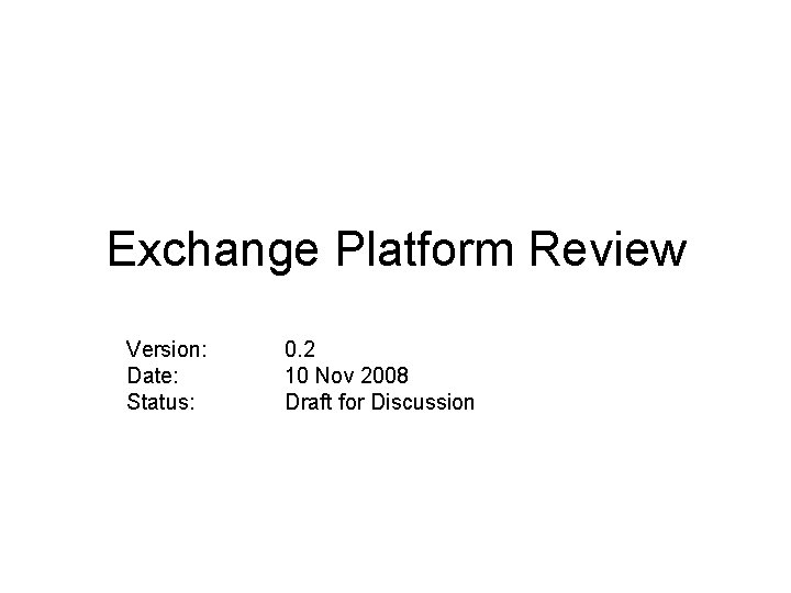 Exchange Platform Review Version: Date: Status: 0. 2 10 Nov 2008 Draft for Discussion Exchange Platform Review Version: Date: Status: 0. 2 10 Nov 2008 Draft for Discussion