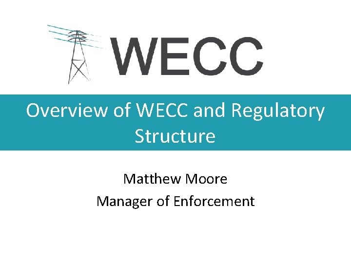 Overview of WECC and Regulatory Structure Matthew Moore Manager of Enforcement 