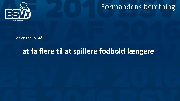 Formandens beretning Det er BSV’s mål, at få flere til at spillere fodbold længere Formandens beretning Det er BSV’s mål, at få flere til at spillere fodbold længere