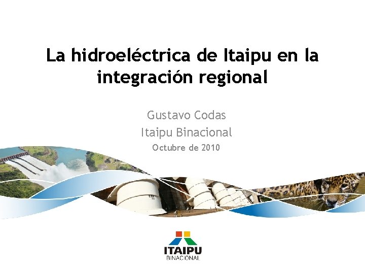 La hidroeléctrica de Itaipu en la integración regional Gustavo Codas Itaipu Binacional Octubre de