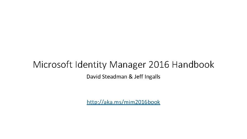 Microsoft Identity Manager 2016 Handbook David Steadman & Jeff Ingalls http: //aka. ms/mim 2016