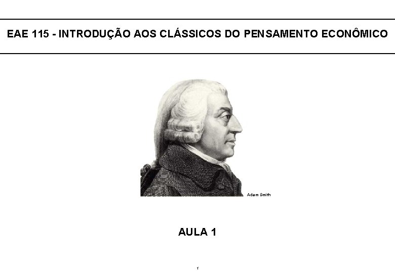  EAE 115 - INTRODUÇÃO AOS CLÁSSICOS DO PENSAMENTO ECONÔMICO Adam Smith AULA 1