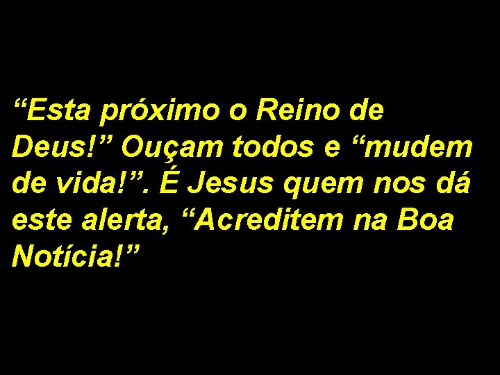 “Esta próximo o Reino de Deus!” Ouçam todos e “mudem de vida!”. É Jesus