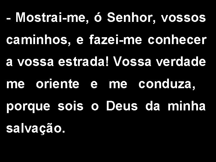 - Mostrai-me, ó Senhor, vossos caminhos, e fazei-me conhecer a vossa estrada! Vossa verdade