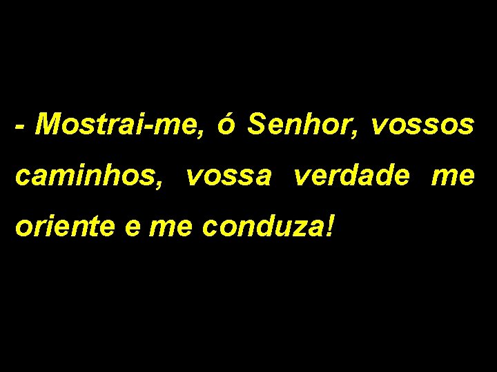 - Mostrai-me, ó Senhor, vossos caminhos, vossa verdade me oriente e me conduza! 