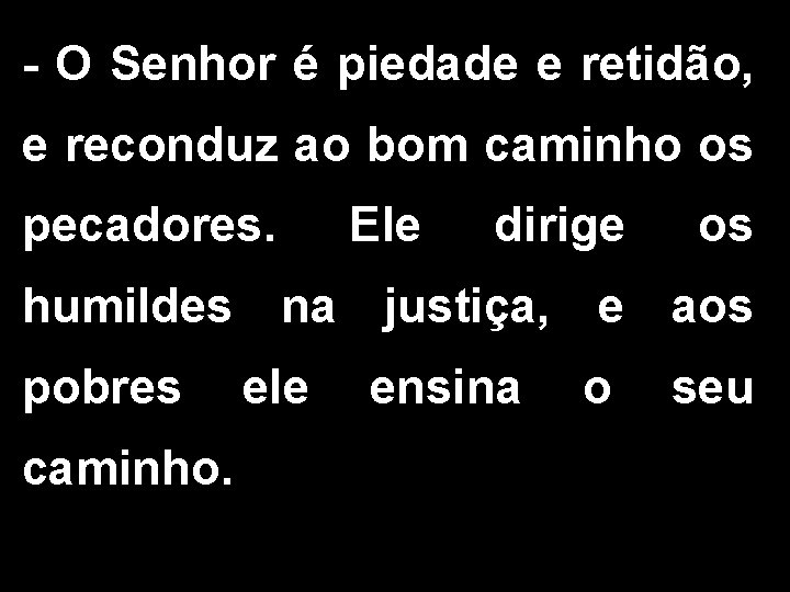 - O Senhor é piedade e retidão, e reconduz ao bom caminho os pecadores.