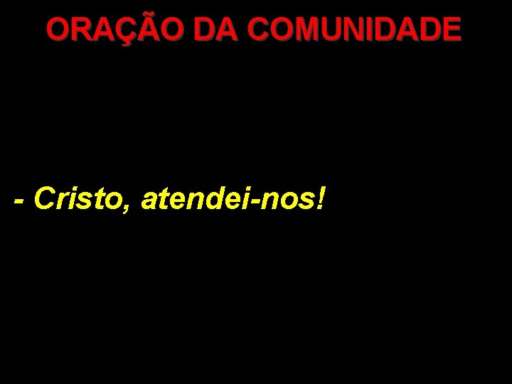 ORAÇÃO DA COMUNIDADE - Cristo, atendei-nos! 