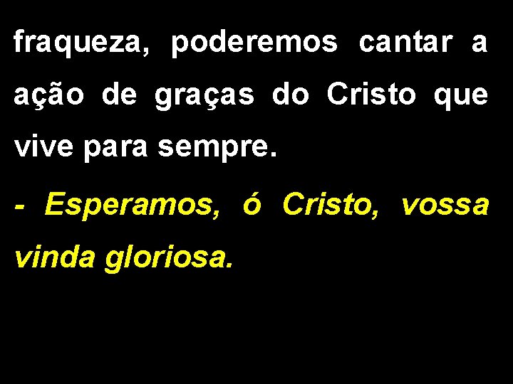 fraqueza, poderemos cantar a ação de graças do Cristo que vive para sempre. -