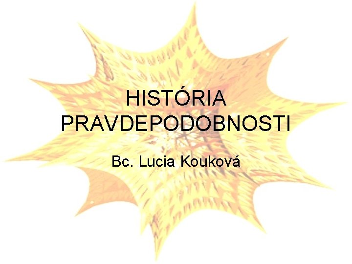 HISTÓRIA PRAVDEPODOBNOSTI Bc. Lucia Kouková 
