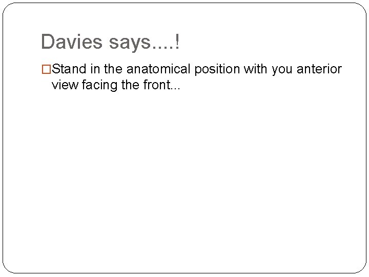 Davies says. . ! �Stand in the anatomical position with you anterior view facing Davies says. . ! �Stand in the anatomical position with you anterior view facing